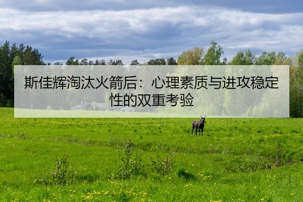 斯佳辉淘汰火箭后：心理素质与进攻稳定性的双重考验