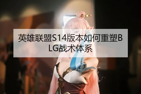 英雄联盟S14版本如何重塑BLG战术体系