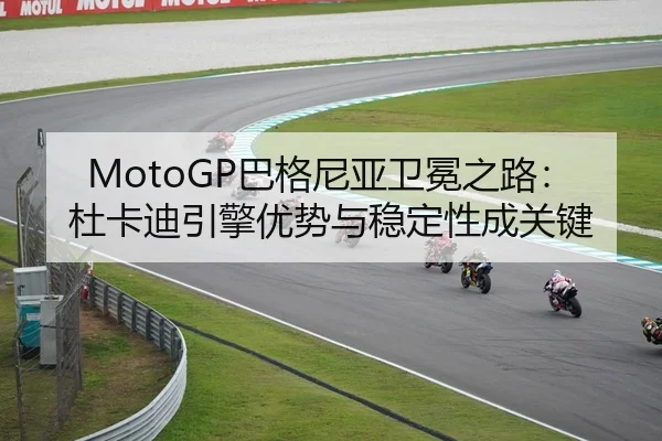 MotoGP巴格尼亚卫冕之路：杜卡迪引擎优势与稳定性成关键