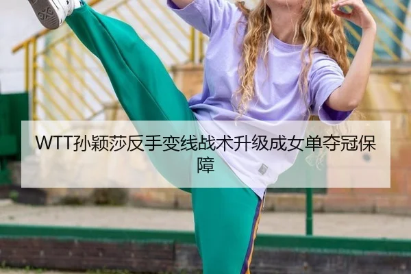 WTT孙颖莎反手变线战术升级成女单夺冠保障
