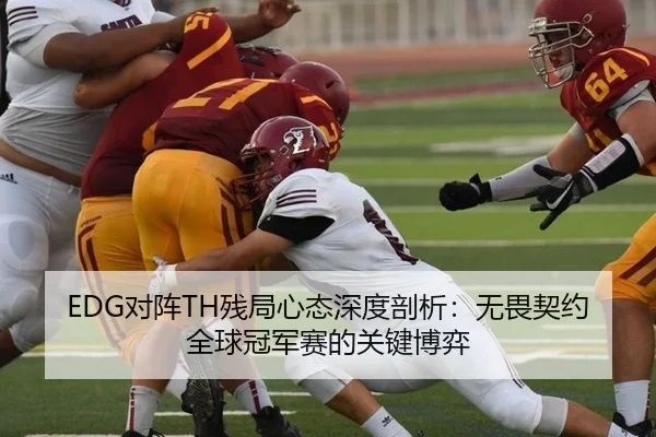 EDG对阵TH残局心态深度剖析：无畏契约全球冠军赛的关键博弈