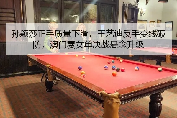 孙颖莎正手质量下滑，王艺迪反手变线破防，澳门赛女单决战悬念升级
