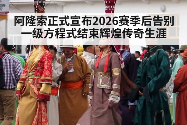 阿隆索正式宣布2026赛季后告别一级方程式结束辉煌传奇生涯