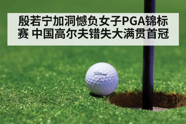 殷若宁加洞憾负女子PGA锦标赛 中国高尔夫错失大满贯首冠