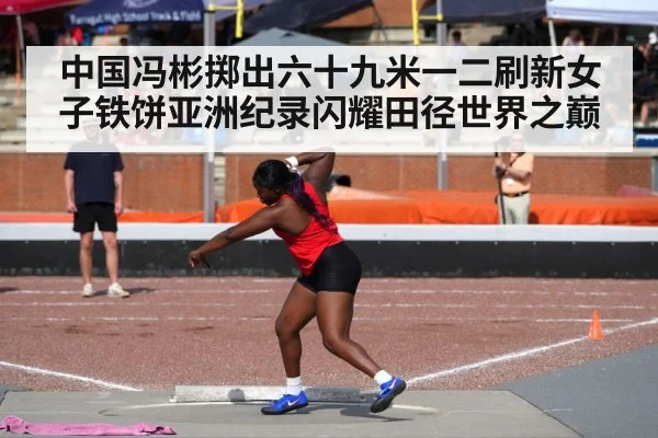 中国冯彬掷出六十九米一二刷新女子铁饼亚洲纪录闪耀田径世界之巅