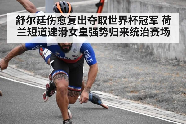 舒尔廷伤愈复出夺取世界杯冠军 荷兰短道速滑女皇强势归来统治赛场