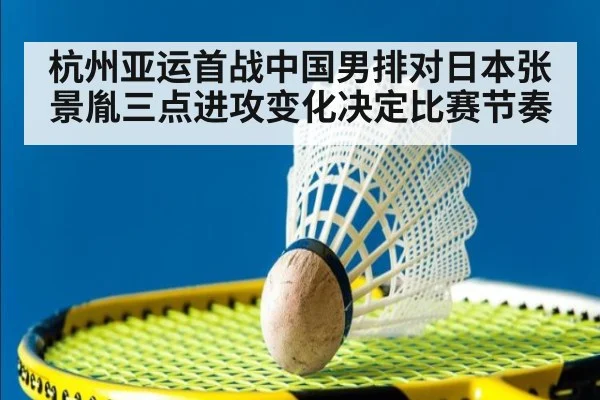 杭州亚运首战中国男排对日本张景胤三点进攻变化决定比赛节奏